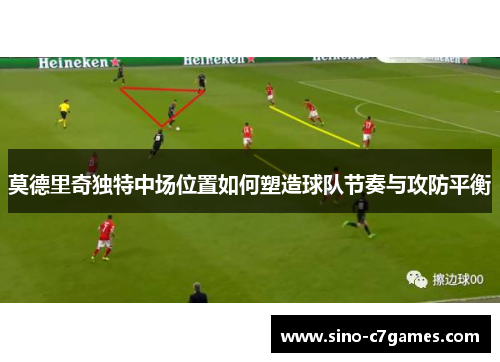 莫德里奇独特中场位置如何塑造球队节奏与攻防平衡