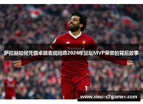 萨拉赫如何凭借卓越表现问鼎2024年足坛MVP荣誉的背后故事