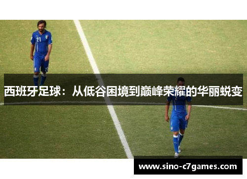 西班牙足球：从低谷困境到巅峰荣耀的华丽蜕变