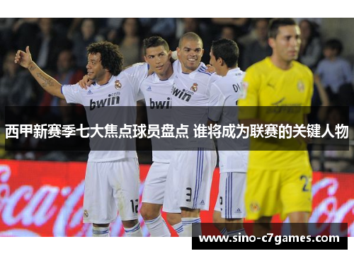 西甲新赛季七大焦点球员盘点 谁将成为联赛的关键人物