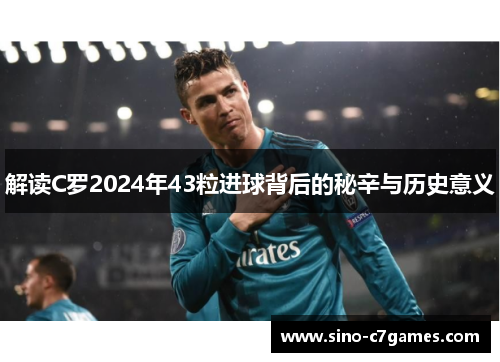 解读C罗2024年43粒进球背后的秘辛与历史意义
