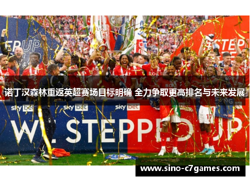 诺丁汉森林重返英超赛场目标明确 全力争取更高排名与未来发展