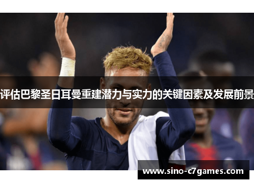 评估巴黎圣日耳曼重建潜力与实力的关键因素及发展前景
