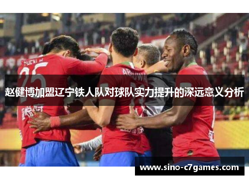 赵健博加盟辽宁铁人队对球队实力提升的深远意义分析