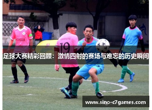 足球大赛精彩回顾:激情四射的赛场与难忘的历史瞬间 足球大赛精彩回顾:激情四射的赛场与难忘的历史瞬间