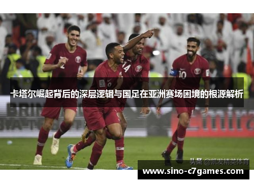 卡塔尔崛起背后的深层逻辑与国足在亚洲赛场困境的根源解析