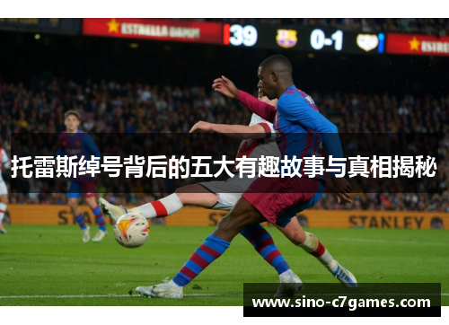 托雷斯绰号背后的五大有趣故事与真相揭秘