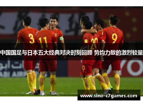 中国国足与日本五大经典对决时刻回顾 势均力敌的激烈较量