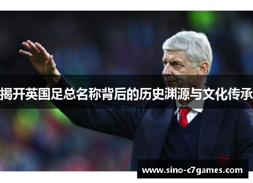 揭开英国足总名称背后的历史渊源与文化传承