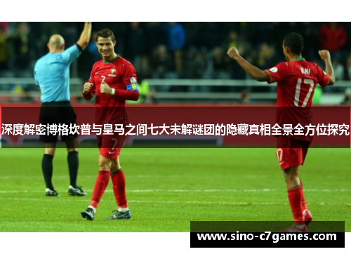 深度解密博格坎普与皇马之间七大未解谜团的隐藏真相全景全方位探究