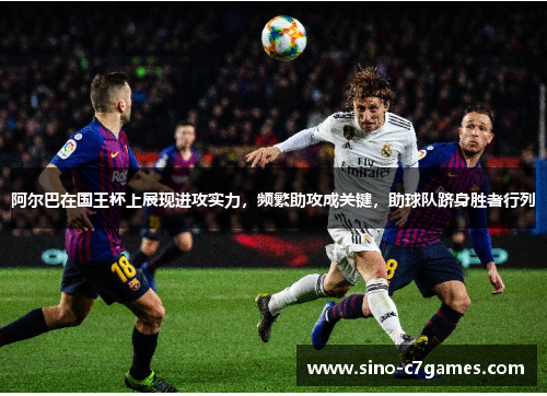 阿尔巴在国王杯上展现进攻实力，频繁助攻成关键，助球队跻身胜者行列