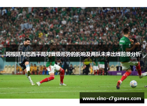 阿根廷与巴西平局对晋级形势的影响及两队未来出线前景分析
