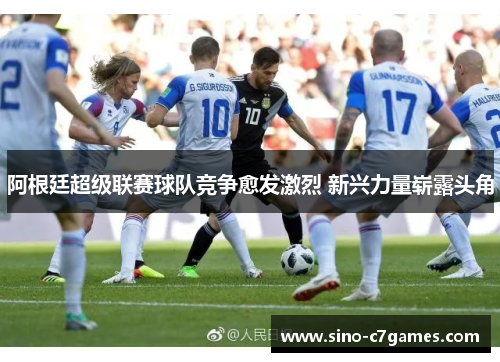 阿根廷超级联赛球队竞争愈发激烈 新兴力量崭露头角