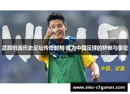 武磊创造历史足坛传奇时刻 成为中国足球的骄傲与象征