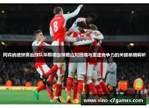 阿森纳遭禁赛后球队采取哪些策略应对困境与重建竞争力的关键举措解析 阿森纳遭禁赛后球队采取哪些策略应对困境与重建竞争力的关键举措解析