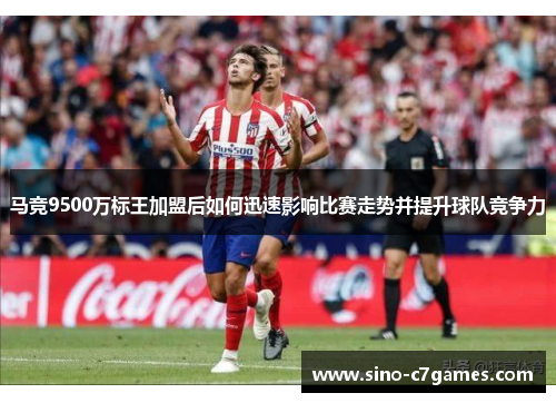 马竞9500万标王加盟后如何迅速影响比赛走势并提升球队竞争力