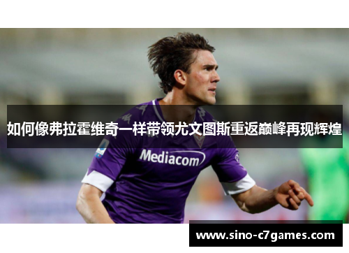 如何像弗拉霍维奇一样带领尤文图斯重返巅峰再现辉煌 如何像弗拉霍维奇一样带领尤文图斯重返巅峰再现辉煌