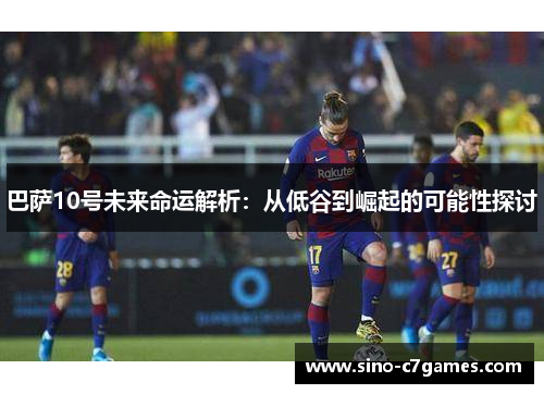 巴萨10号未来命运解析：从低谷到崛起的可能性探讨