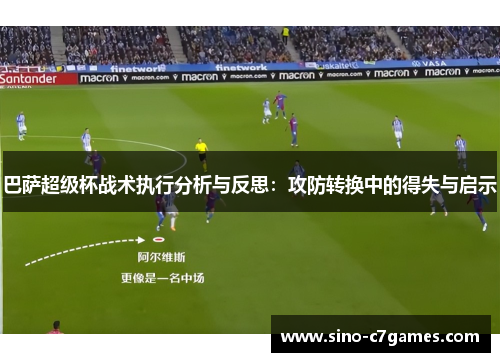 巴萨超级杯战术执行分析与反思：攻防转换中的得失与启示