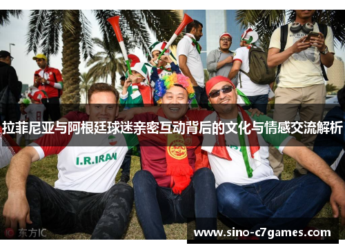 拉菲尼亚与阿根廷球迷亲密互动背后的文化与情感交流解析 拉菲尼亚与阿根廷球迷亲密互动背后的文化与情感交流解析