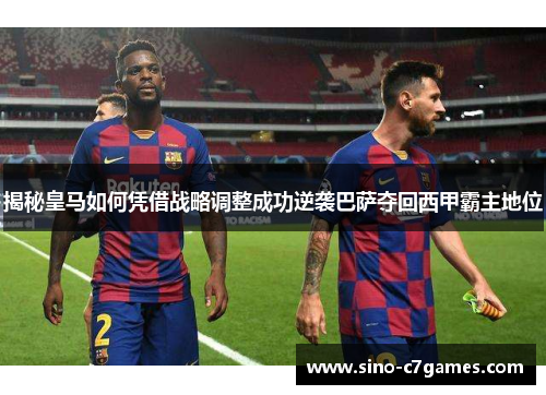 揭秘皇马如何凭借战略调整成功逆袭巴萨夺回西甲霸主地位