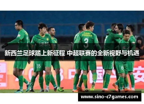 新西兰足球踏上新征程 中超联赛的全新视野与机遇 新西兰足球踏上新征程 中超联赛的全新视野与机遇