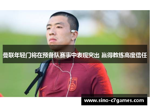 曼联年轻门将在预备队赛事中表现突出 赢得教练高度信任 曼联年轻门将在预备队赛事中表现突出 赢得教练高度信任