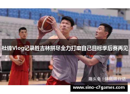 杜锋Vlog记录胜吉林拼尽全力打磨自己目标季后赛再见 杜锋Vlog记录胜吉林拼尽全力打磨自己目标季后赛再见