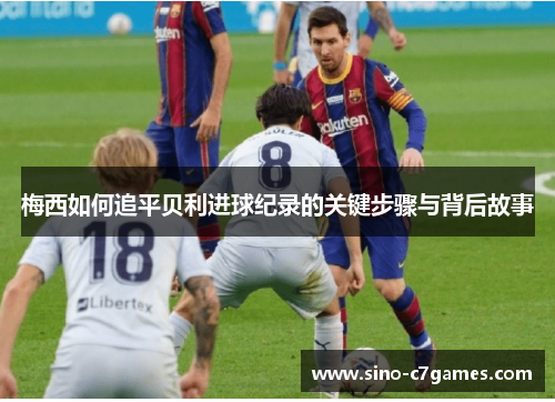 梅西如何追平贝利进球纪录的关键步骤与背后故事 梅西如何追平贝利进球纪录的关键步骤与背后故事