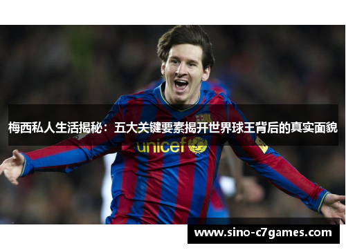 梅西私人生活揭秘:五大关键要素揭开世界球王背后的真实面貌 梅西私人生活揭秘:五大关键要素揭开世界球王背后的真实面貌