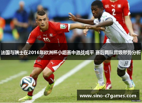 法国与瑞士在2016年欧洲杯小组赛中激战成平 赛后两队晋级形势分析