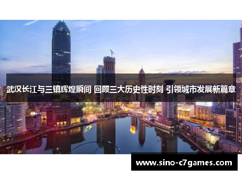 武汉长江与三镇辉煌瞬间 回顾三大历史性时刻 引领城市发展新篇章 武汉长江与三镇辉煌瞬间 回顾三大历史性时刻 引领城市发展新篇章