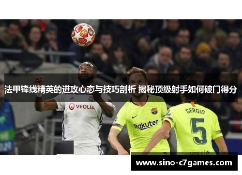 法甲锋线精英的进攻心态与技巧剖析 揭秘顶级射手如何破门得分