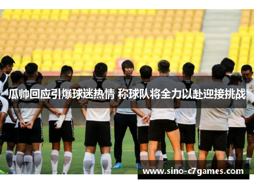 瓜帅回应引爆球迷热情 称球队将全力以赴迎接挑战