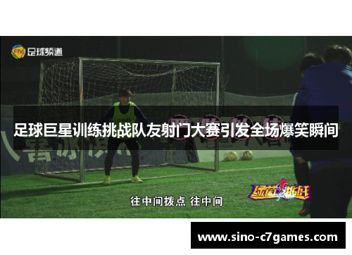 足球巨星训练挑战队友射门大赛引发全场爆笑瞬间 足球巨星训练挑战队友射门大赛引发全场爆笑瞬间