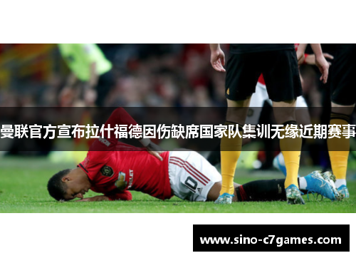 曼联官方宣布拉什福德因伤缺席国家队集训无缘近期赛事