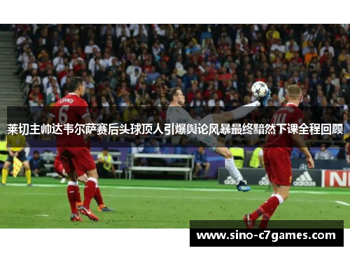 莱切主帅达韦尔萨赛后头球顶人引爆舆论风暴最终黯然下课全程回顾 莱切主帅达韦尔萨赛后头球顶人引爆舆论风暴最终黯然下课全程回顾