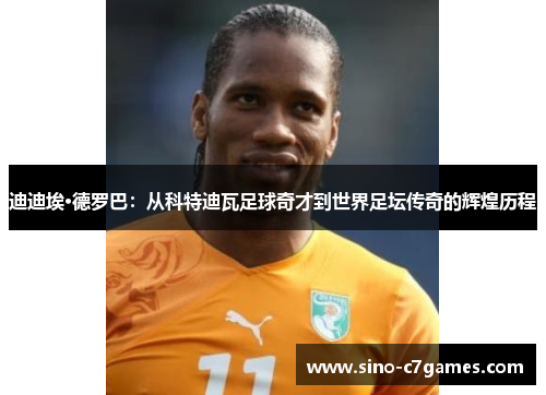 迪迪埃·德罗巴：从科特迪瓦足球奇才到世界足坛传奇的辉煌历程