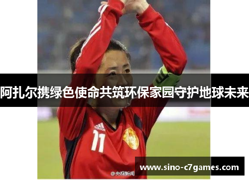 阿扎尔携绿色使命共筑环保家园守护地球未来