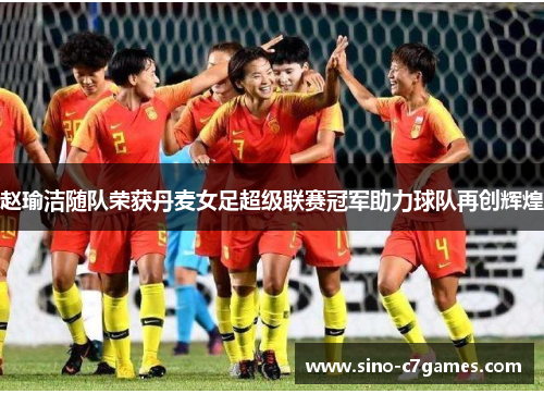 赵瑜洁随队荣获丹麦女足超级联赛冠军助力球队再创辉煌 赵瑜洁随队荣获丹麦女足超级联赛冠军助力球队再创辉煌